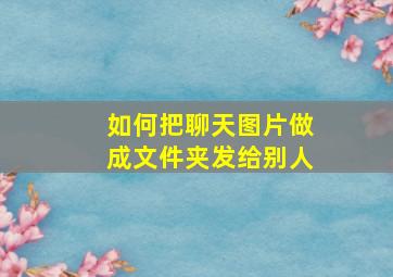 如何把聊天图片做成文件夹发给别人