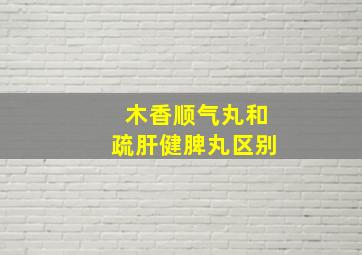 木香顺气丸和疏肝健脾丸区别