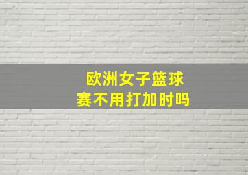 欧洲女子篮球赛不用打加时吗