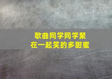 歌曲同学同学聚在一起笑的多甜蜜