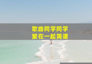 歌曲同学同学聚在一起简谱