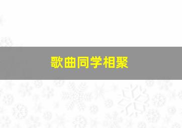 歌曲同学相聚